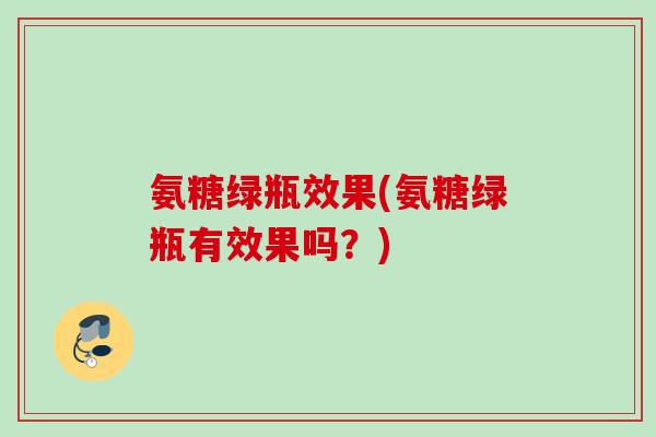 氨糖绿瓶效果(氨糖绿瓶有效果吗？)