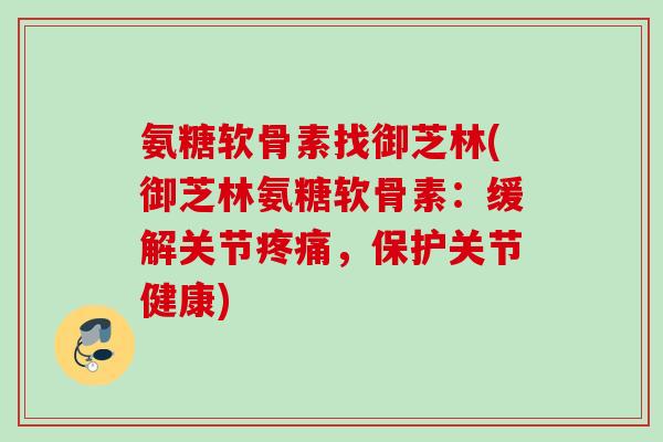 氨糖软骨素找御芝林(御芝林氨糖软骨素：缓解关节疼痛，保护关节健康)