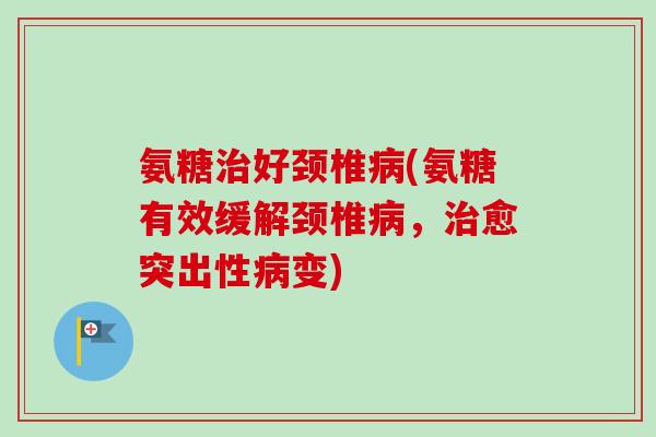 氨糖治好颈椎病(氨糖有效缓解颈椎病，治愈突出性病变)
