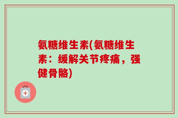 氨糖维生素(氨糖维生素:缓解关节,强健骨骼) 氨糖维生素(氨糖维生素:缓解关节,强健骨骼)