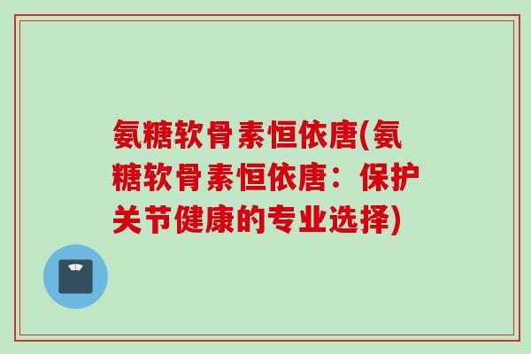 氨糖软骨素恒依唐(氨糖软骨素恒依唐：保护关节健康的专业选择)