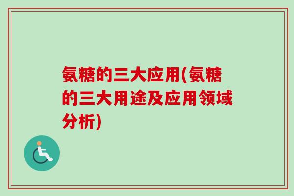 氨糖的三大应用(氨糖的三大用途及应用领域分析)