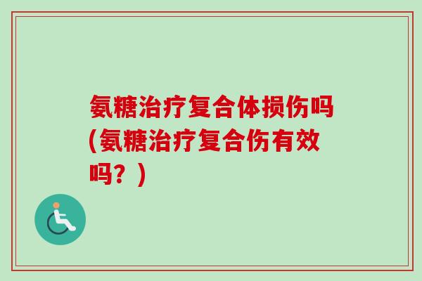 氨糖治疗复合体损伤吗(氨糖治疗复合伤有效吗？)