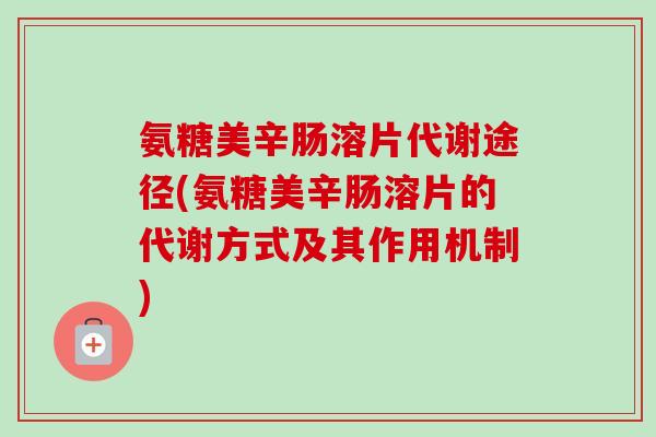 氨糖美辛肠溶片代谢途径(氨糖美辛肠溶片的代谢方式及其作用机制)