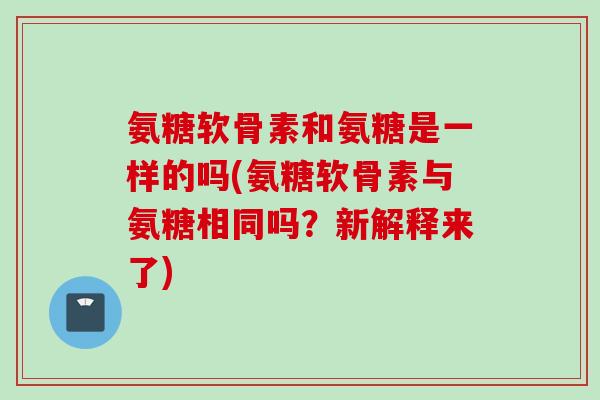 氨糖软骨素和氨糖是一样的吗(氨糖软骨素与氨糖相同吗？新解释来了)