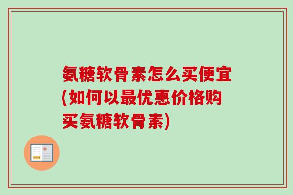 氨糖软骨素怎么买便宜(如何以优惠价格购买氨糖软骨素) 氨糖软骨素怎么买便宜(如何以优惠价格购买氨糖软骨素)