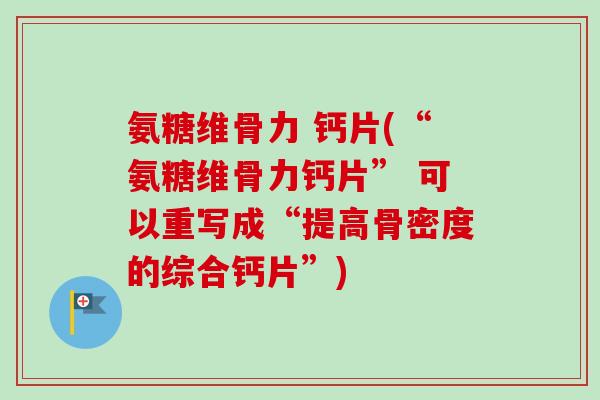 氨糖维骨力 钙片(“氨糖维骨力钙片” 可以重写成“提高骨密度的综合钙片”)