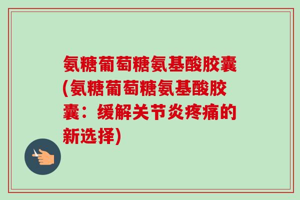 氨糖葡萄糖氨基酸胶囊(氨糖葡萄糖氨基酸胶囊：缓解关节炎疼痛的新选择)