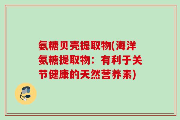 氨糖贝壳提取物(海洋氨糖提取物：有利于关节健康的天然营养素)