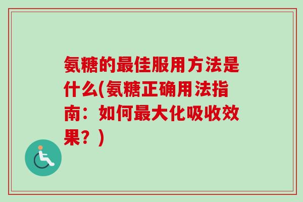 氨糖的最佳服用方法是什么(氨糖正确用法指南：如何最大化吸收效果？)