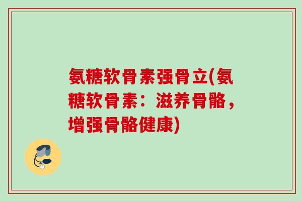 氨糖软骨素强骨立(氨糖软骨素:滋养骨骼,增强骨骼健康) 氨糖软骨素强骨立(氨糖软骨素:滋养骨骼,增强骨骼健康)