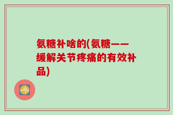 氨糖补啥的(氨糖——缓解关节的有效补品) 氨糖补啥的(氨糖——缓解关节的有效补品)