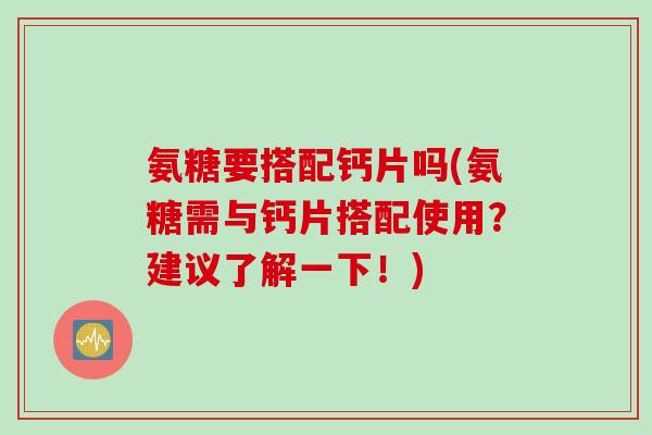 氨糖要搭配钙片吗(氨糖需与钙片搭配使用？建议了解一下！)
