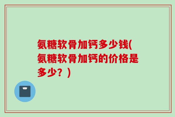 氨糖软骨加钙多少钱(氨糖软骨加钙的价格是多少？)