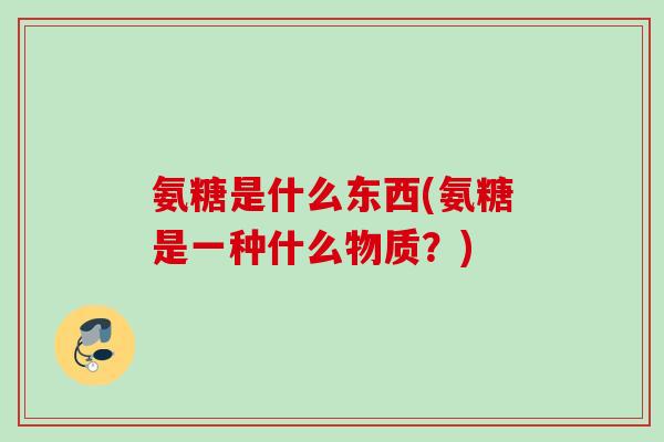 氨糖是什么东西(氨糖是一种什么物质？)