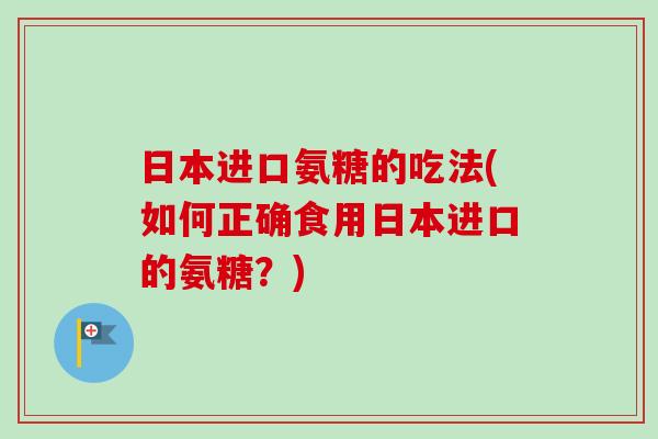 日本进口氨糖的吃法(如何正确食用日本进口的氨糖？)