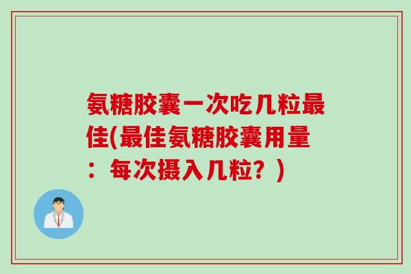 氨糖胶囊一次吃几粒最佳(最佳氨糖胶囊用量：每次摄入几粒？)