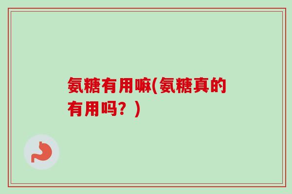 氨糖有用嘛(氨糖真的有用吗？)