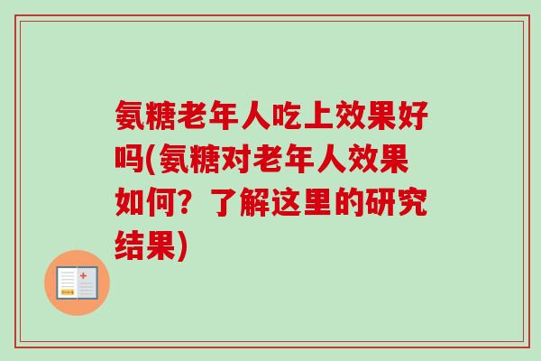 氨糖老年人吃上效果好吗(氨糖对老年人效果如何？了解这里的研究结果)