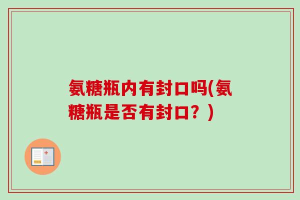 氨糖瓶内有封口吗(氨糖瓶是否有封口？)