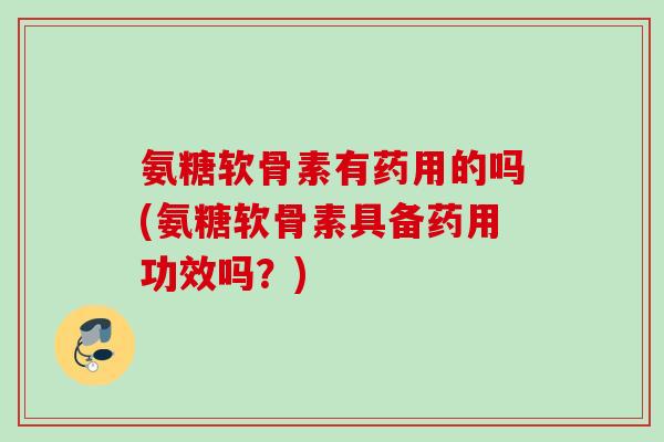 氨糖软骨素有药用的吗(氨糖软骨素具备药用功效吗？)