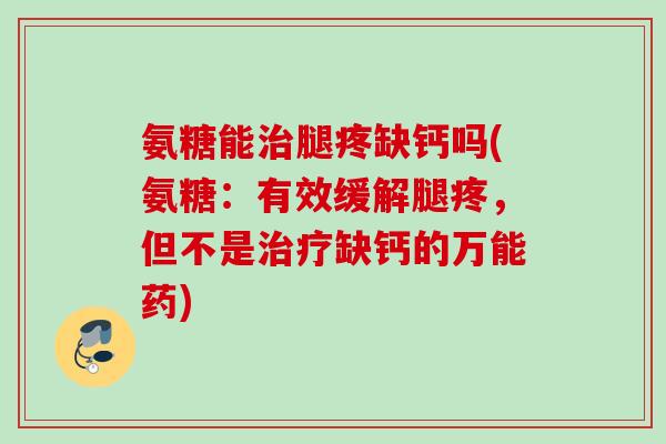 氨糖能治腿疼缺钙吗(氨糖：有效缓解腿疼，但不是治疗缺钙的万能药)