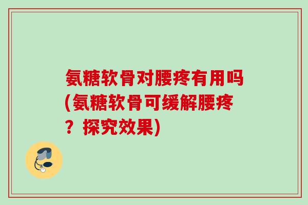 氨糖软骨对腰疼有用吗(氨糖软骨可缓解腰疼？探究效果)