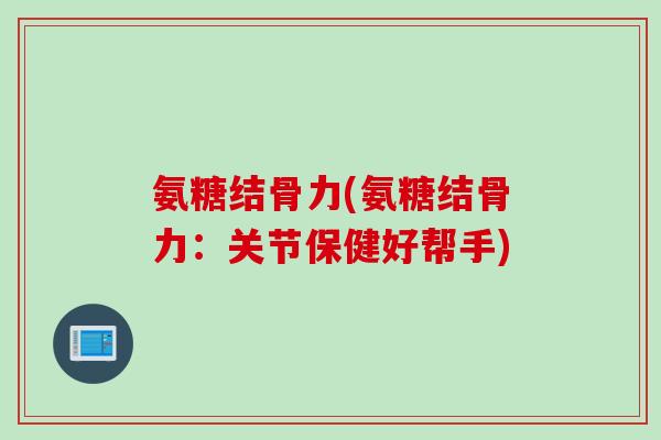 氨糖结骨力(氨糖结骨力：关节保健好帮手)