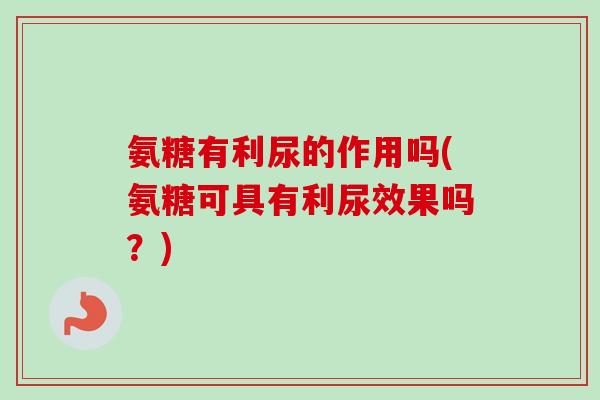 氨糖有利尿的作用吗(氨糖可具有利尿效果吗？)