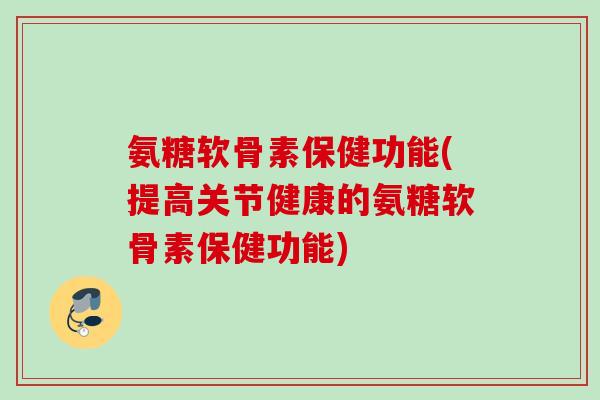 氨糖软骨素保健功能(提高关节健康的氨糖软骨素保健功能)