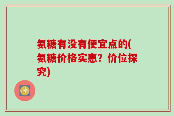 氨糖有没有便宜点的(氨糖价格实惠？价位探究)