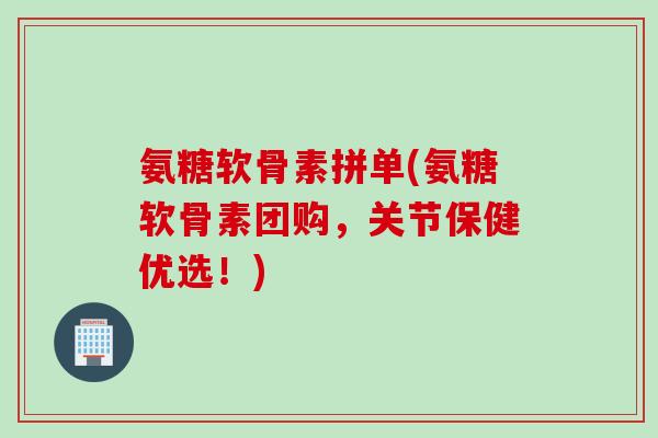 氨糖软骨素拼单(氨糖软骨素团购，关节保健优选！)