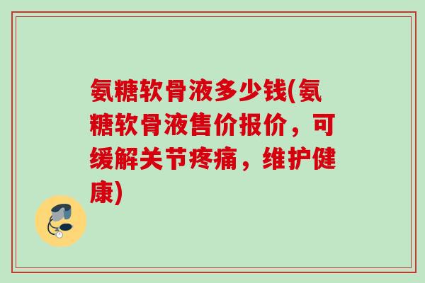 氨糖软骨液多少钱(氨糖软骨液售价报价，可缓解关节疼痛，维护健康)