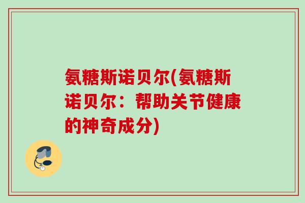 氨糖斯诺贝尔(氨糖斯诺贝尔：帮助关节健康的神奇成分)