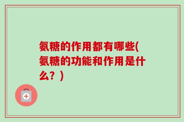 氨糖的作用都有哪些(氨糖的功能和作用是什么?) 氨糖的作用都有哪些(氨糖的功能和作用是什么?)