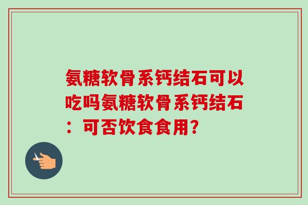 氨糖软骨系钙结石可以吃吗氨糖软骨系钙结石:可否饮食食用? 氨糖软骨系钙结石可以吃吗氨糖软骨系钙结石:可否饮食食用?