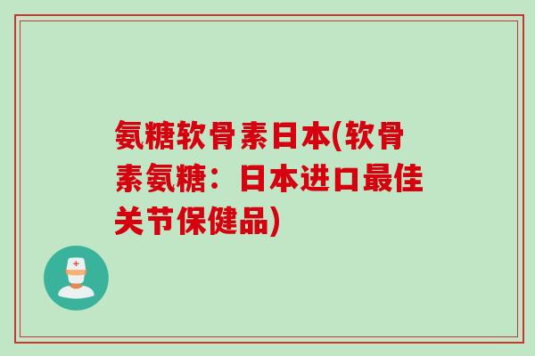 氨糖软骨素日本(软骨素氨糖：日本进口最佳关节保健品)