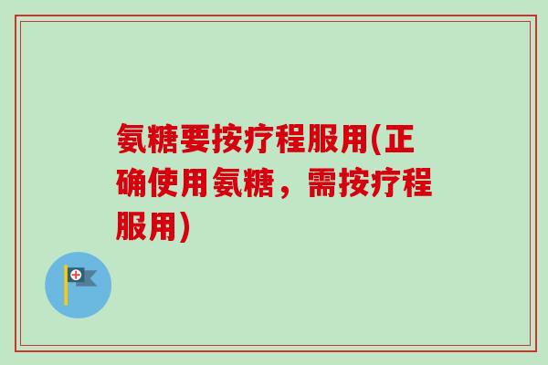 氨糖要按疗程服用(正确使用氨糖，需按疗程服用)