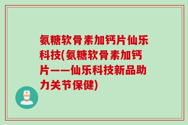 氨糖软骨素加钙片仙乐科技(氨糖软骨素加钙片——仙乐科技新品助力关节保健)