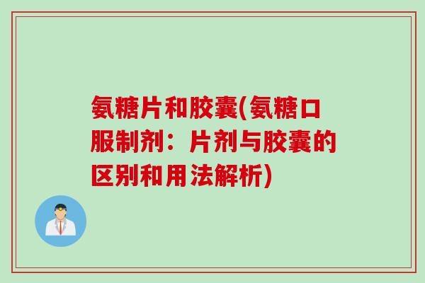 氨糖片和胶囊(氨糖口服制剂：片剂与胶囊的区别和用法解析)
