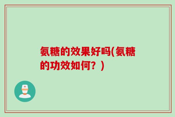 氨糖的效果好吗(氨糖的功效如何？)