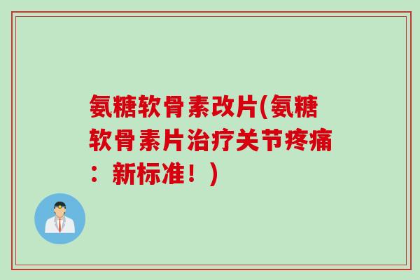氨糖软骨素改片(氨糖软骨素片治疗关节疼痛：新标准！)