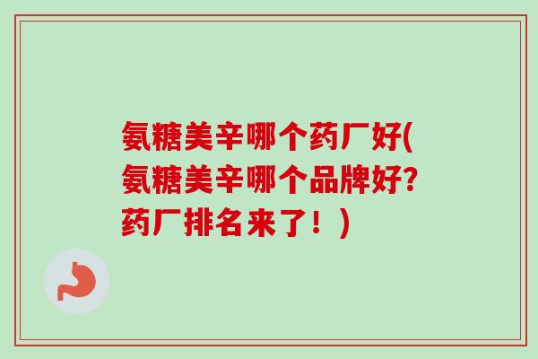 氨糖美辛哪个药厂好(氨糖美辛哪个品牌好？药厂排名来了！)