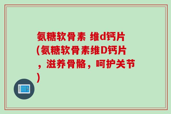 氨糖软骨素 维d钙片(氨糖软骨素维D钙片，滋养骨骼，呵护关节)