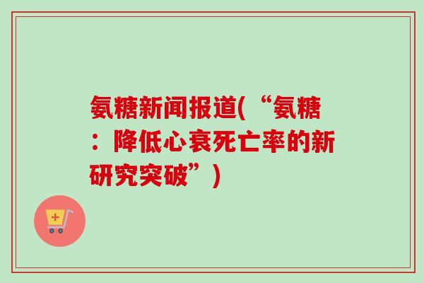 氨糖新闻报道(“氨糖：降低心衰死亡率的新研究突破”)