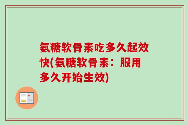 氨糖软骨素吃多久起效快(氨糖软骨素：服用多久开始生效)