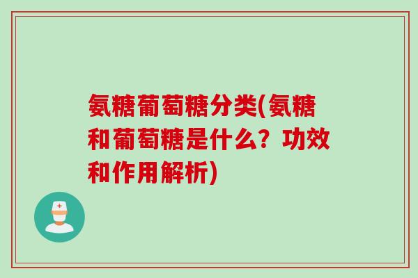 氨糖葡萄糖分类(氨糖和葡萄糖是什么？功效和作用解析)