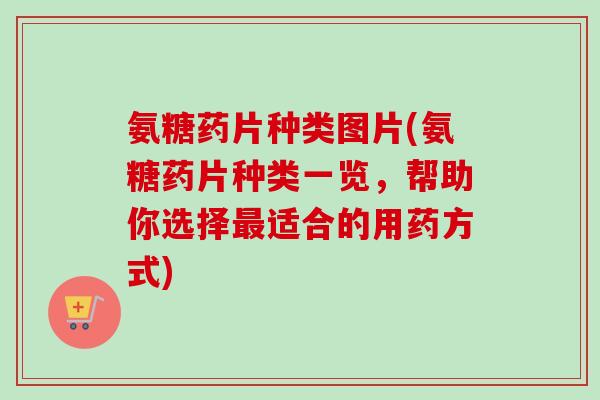 氨糖药片种类图片(氨糖药片种类一览，帮助你选择最适合的用药方式)