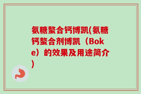 氨糖螯合钙博凯(氨糖钙螯合剂博凯（Boke）的效果及用途简介)