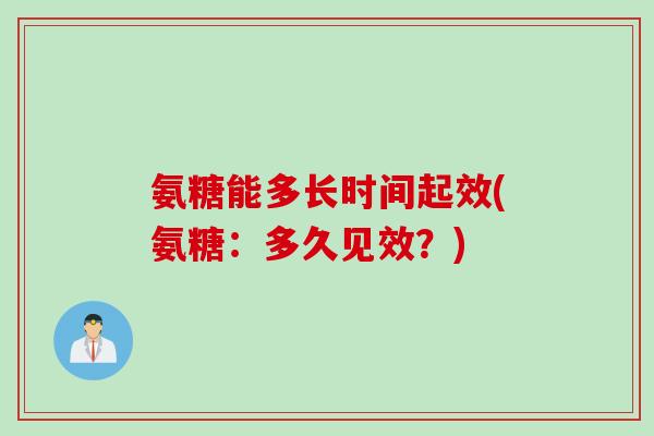 氨糖能多长时间起效(氨糖：多久见效？)